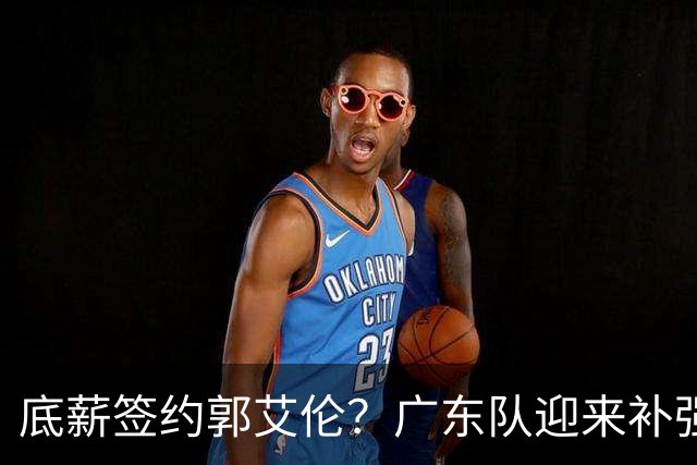 底薪签约郭艾伦？广东队迎来补强良机，徐杰终于能有合适替补了！